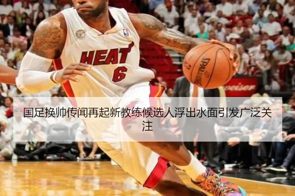 国足换帅传闻再起新教练候选人浮出水面引发广泛关注