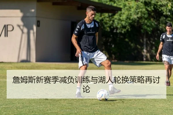 詹姆斯新赛季减负训练与湖人轮换策略再讨论