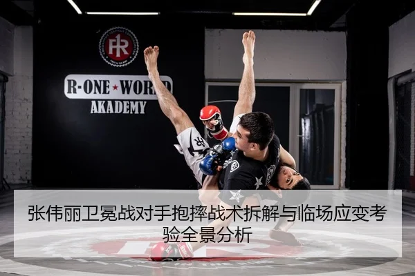 张伟丽卫冕战对手抱摔战术拆解与临场应变考验全景分析