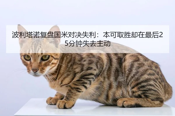 波利塔诺复盘国米对决失利：本可取胜却在最后25分钟失去主动